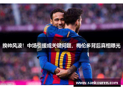 换帅风波！中场引援成关键问题，梅伦多背后真相曝光